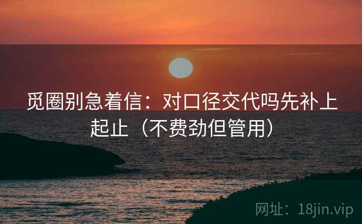 觅圈别急着信：对口径交代吗先补上起止（不费劲但管用）