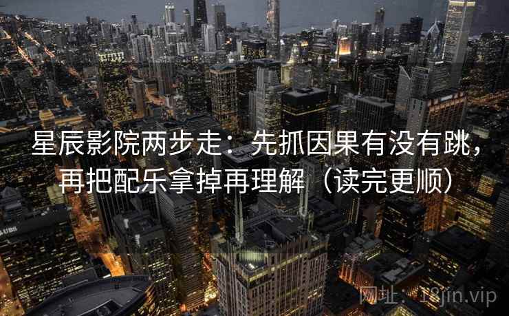 星辰影院两步走：先抓因果有没有跳，再把配乐拿掉再理解（读完更顺）