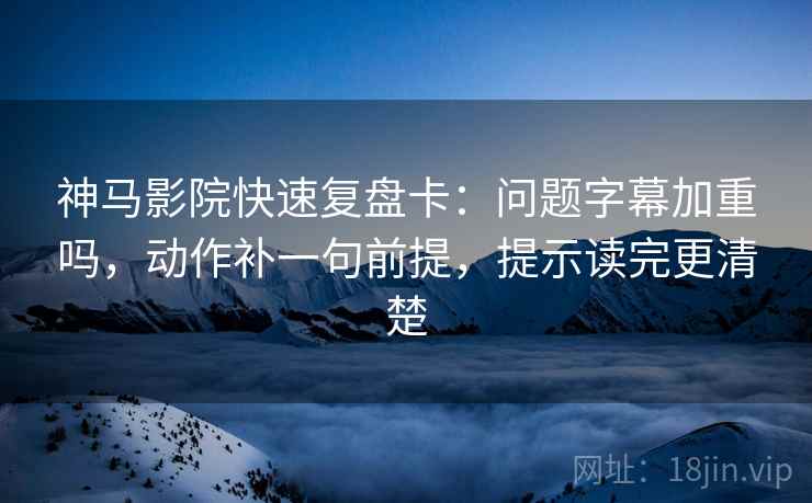 神马影院快速复盘卡：问题字幕加重吗，动作补一句前提，提示读完更清楚