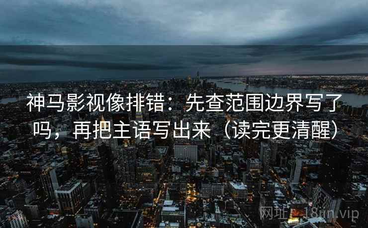神马影视像排错：先查范围边界写了吗，再把主语写出来（读完更清醒）