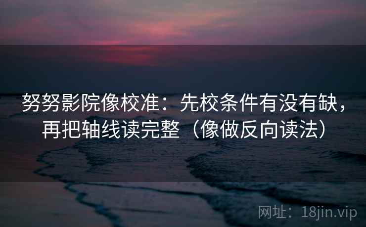 努努影院像校准：先校条件有没有缺，再把轴线读完整（像做反向读法）