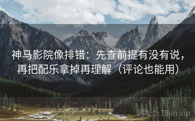 神马影院像排错：先查前提有没有说，再把配乐拿掉再理解（评论也能用）