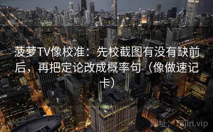 菠萝TV像校准:先校截图有没有缺前后,再把定论改成概率句(像做速记卡) 菠萝TV像校准:先校截图有没有缺前后,再把定论改成概率句(像做速记卡)