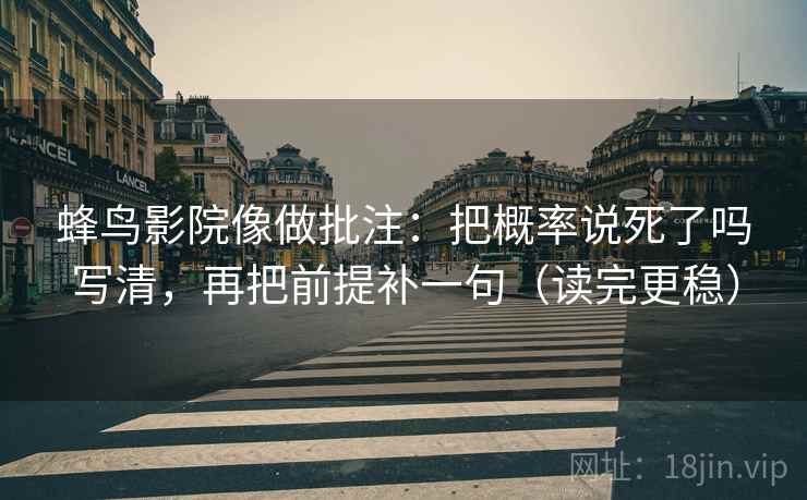 蜂鸟影院像做批注:把概率说死了吗写清,再把前提补一句(读完更稳) 蜂鸟影院像做批注:把概率说死了吗写清,再把前提补一句(读完更稳)