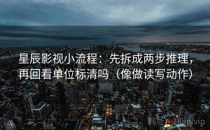 星辰影视小流程：先拆成两步推理，再回看单位标清吗（像做读写动作）