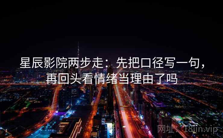 星辰影院两步走:先把口径写一句,再回头看情绪当理由了吗 星辰影院两步走:先把口径写一句,再回头看情绪当理由了吗