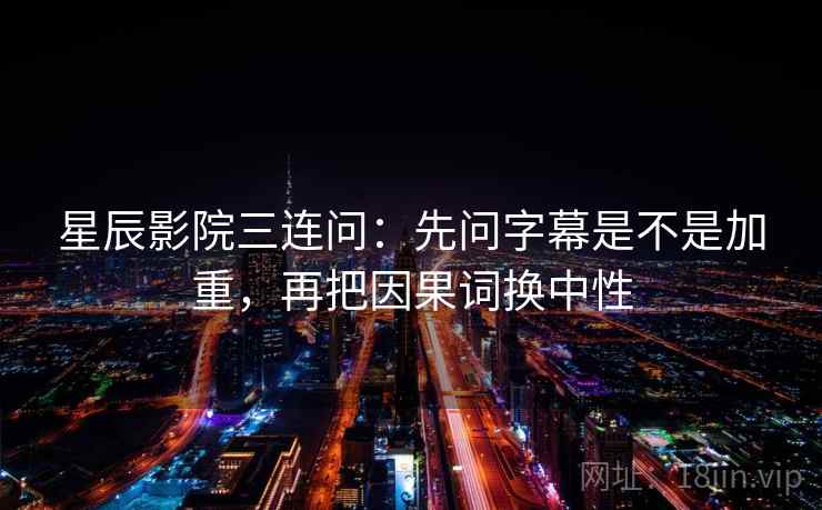 星辰影院三连问:先问字幕是不是加重,再把因果词换中性 星辰影院三连问:先问字幕是不是加重,再把因果词换中性