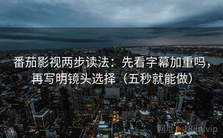 番茄影视两步读法：先看字幕加重吗，再写明镜头选择（五秒就能做）