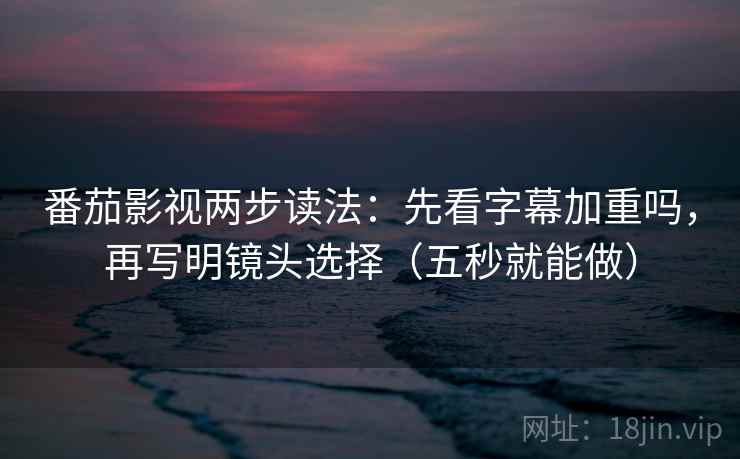 番茄影视两步读法:先看字幕加重吗,再写明镜头选择(五秒就能做) 番茄影视两步读法:先看字幕加重吗,再写明镜头选择(五秒就能做)