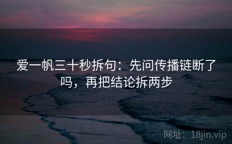 爱一帆三十秒拆句:先问传播链断了吗,再把结论拆两步 爱一帆三十秒拆句:先问传播链断了吗,再把结论拆两步