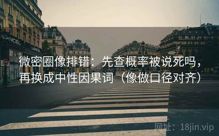 微密圈像排错：先查概率被说死吗，再换成中性因果词（像做口径对齐）