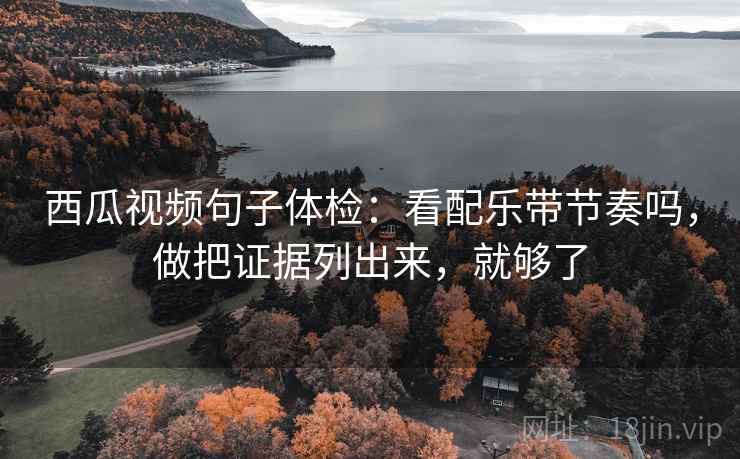 西瓜视频句子体检：看配乐带节奏吗，做把证据列出来，就够了