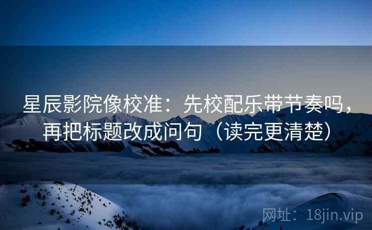 星辰影院像校准：先校配乐带节奏吗，再把标题改成问句（读完更清楚）