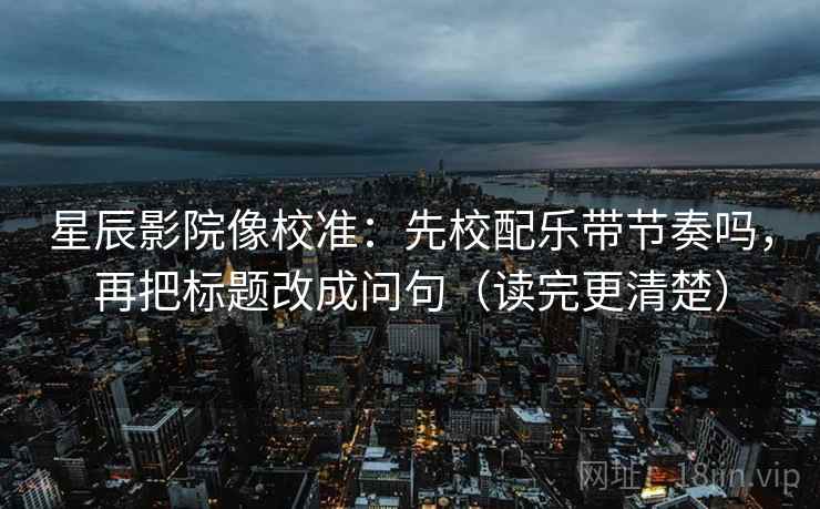 星辰影院像校准:先校配乐带节奏吗,再把标题改成问句(读完更清楚) 星辰影院像校准:先校配乐带节奏吗,再把标题改成问句(读完更清楚)
