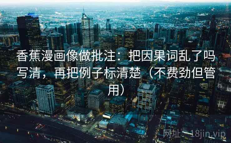 香蕉漫画像做批注:把因果词乱了吗写清,再把例子标清楚(不费劲但管用) 香蕉漫画像做批注:把因果词乱了吗写清,再把例子标清楚(不费劲但管用)