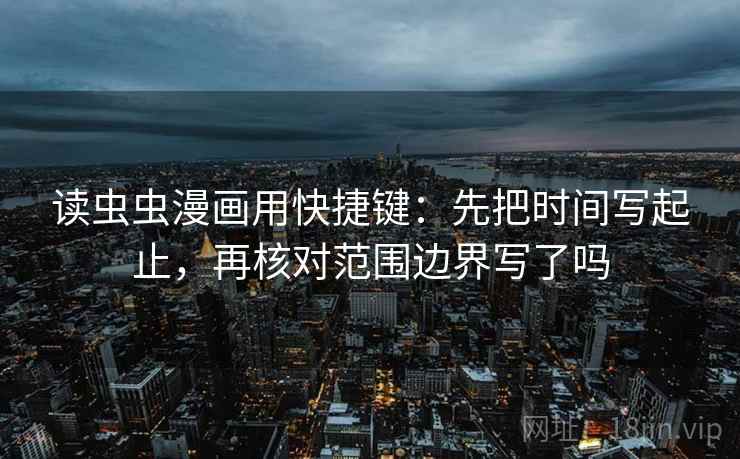 读虫虫漫画用快捷键：先把时间写起止，再核对范围边界写了吗