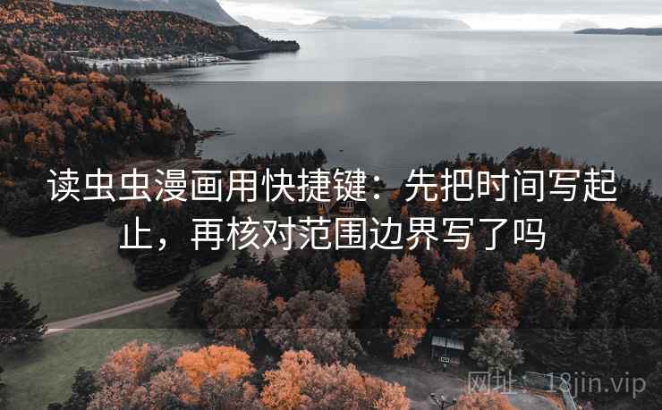 读虫虫漫画用快捷键：先把时间写起止，再核对范围边界写了吗