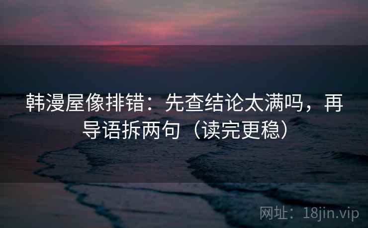 韩漫屋像排错:先查结论太满吗,再导语拆两句(读完更稳) 韩漫屋像排错:先查结论太满吗,再导语拆两句(读完更稳)