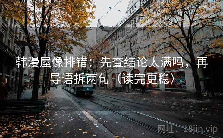 韩漫屋像排错：先查结论太满吗，再导语拆两句（读完更稳）