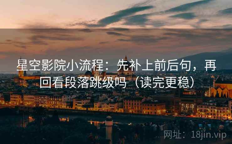 星空影院小流程：先补上前后句，再回看段落跳级吗（读完更稳）