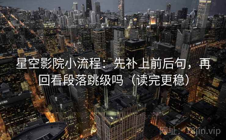 星空影院小流程:先补上前后句,再回看段落跳级吗(读完更稳) 星空影院小流程:先补上前后句,再回看段落跳级吗(读完更稳)