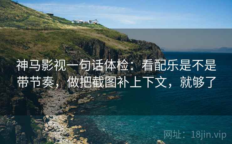 神马影视一句话体检:看配乐是不是带节奏,做把截图补上下文,就够了 神马影视一句话体检:看配乐是不是带节奏,做把截图补上下文,就够了