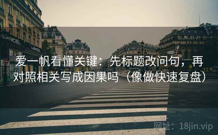 爱一帆看懂关键:先标题改问句,再对照相关写成因果吗(像做快速复盘) 爱一帆看懂关键:先标题改问句,再对照相关写成因果吗(像做快速复盘)