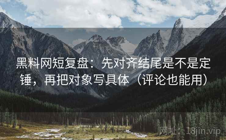 黑料网短复盘：先对齐结尾是不是定锤，再把对象写具体（评论也能用）