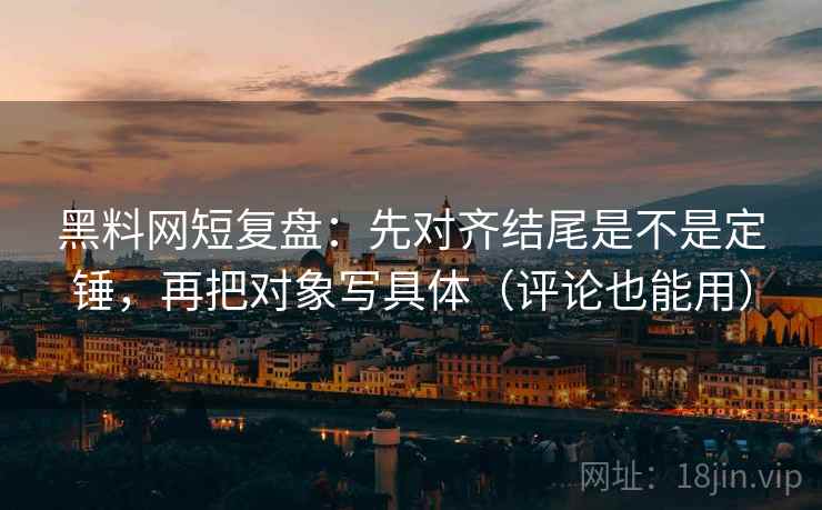 黑料网短复盘：先对齐结尾是不是定锤，再把对象写具体（评论也能用）
