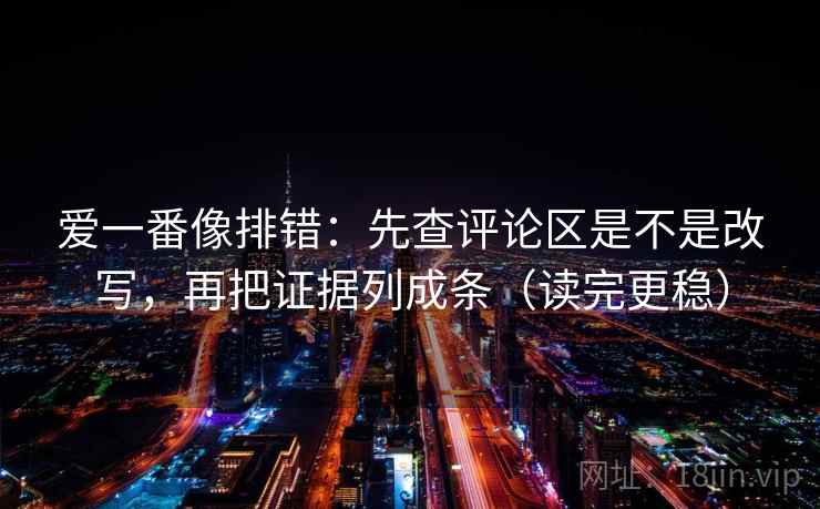 爱一番像排错:先查评论区是不是改写,再把证据列成条(读完更稳) 爱一番像排错:先查评论区是不是改写,再把证据列成条(读完更稳)