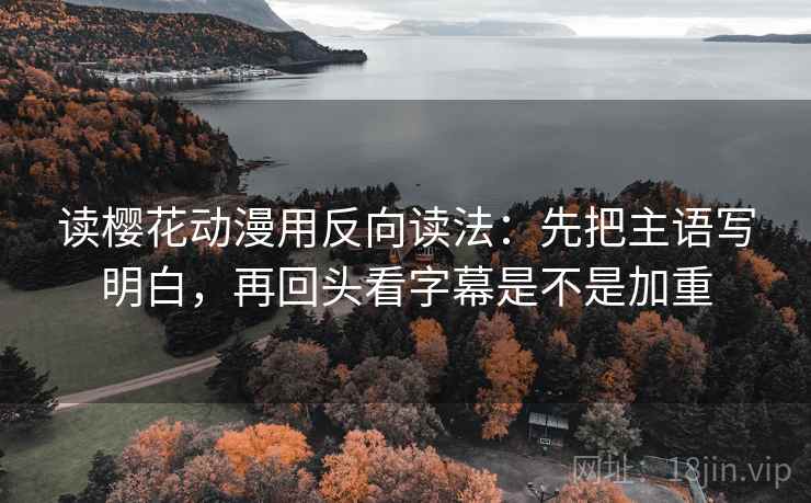 读樱花动漫用反向读法:先把主语写明白,再回头看字幕是不是加重 读樱花动漫用反向读法:先把主语写明白,再回头看字幕是不是加重
