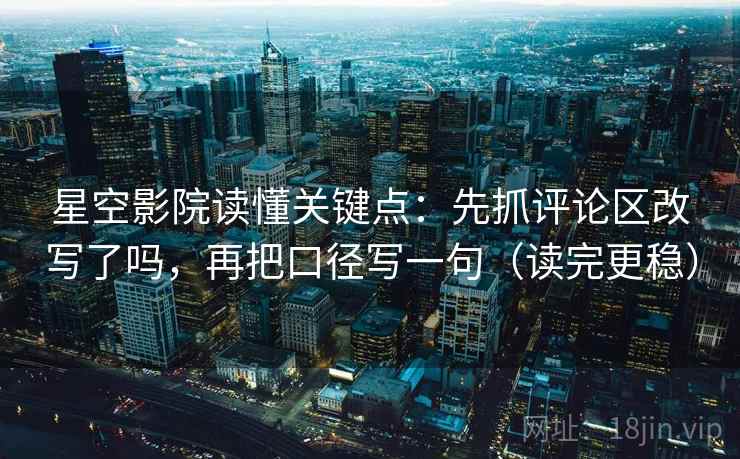 星空影院读懂关键点：先抓评论区改写了吗，再把口径写一句（读完更稳）
