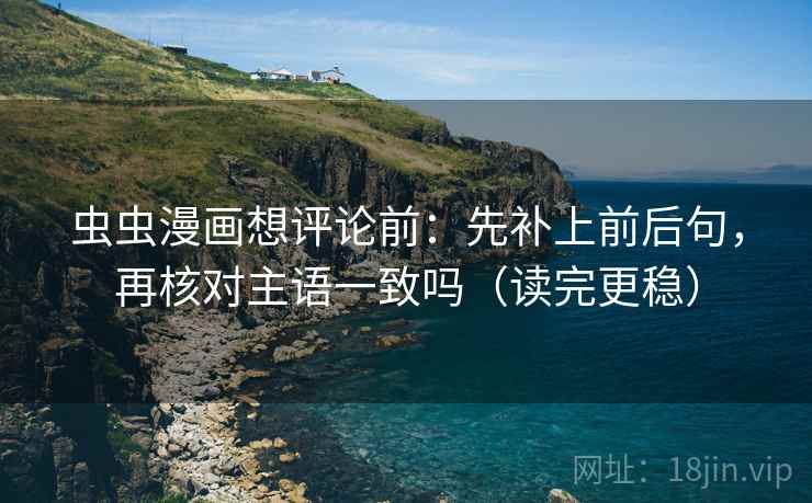 虫虫漫画想评论前：先补上前后句，再核对主语一致吗（读完更稳）