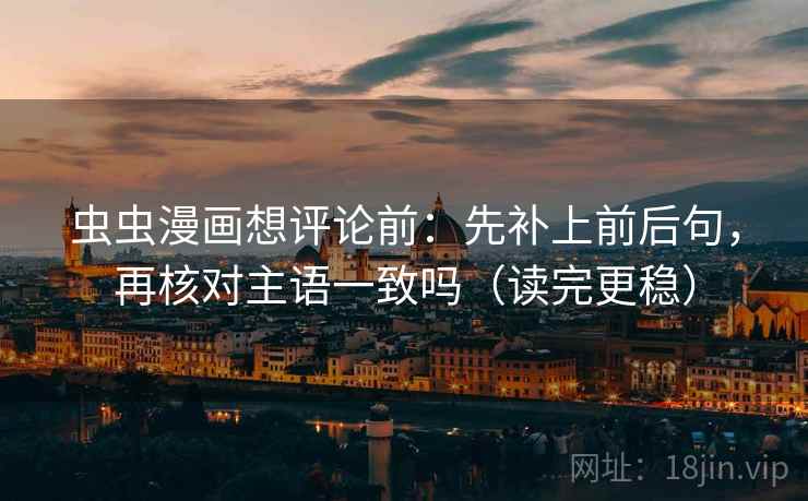 虫虫漫画想评论前:先补上前后句,再核对主语一致吗(读完更稳) 虫虫漫画想评论前:先补上前后句,再核对主语一致吗(读完更稳)