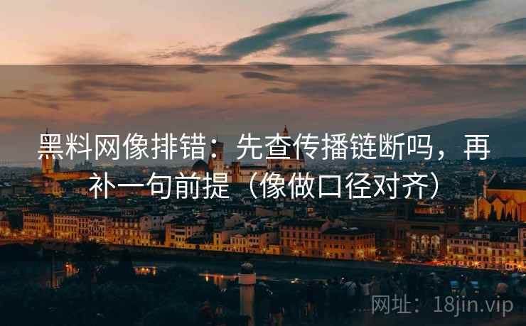 黑料网像排错：先查传播链断吗，再补一句前提（像做口径对齐）