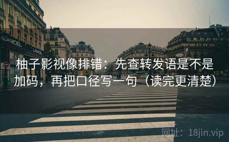 柚子影视像排错：先查转发语是不是加码，再把口径写一句（读完更清楚）