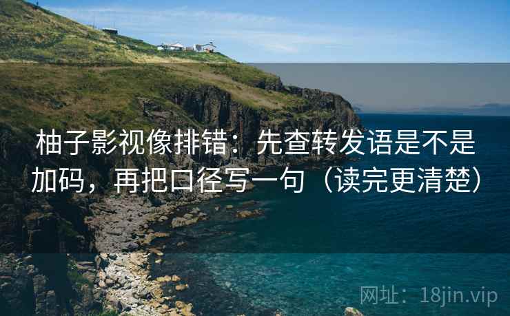 柚子影视像排错:先查转发语是不是加码,再把口径写一句(读完更清楚) 柚子影视像排错:先查转发语是不是加码,再把口径写一句(读完更清楚)