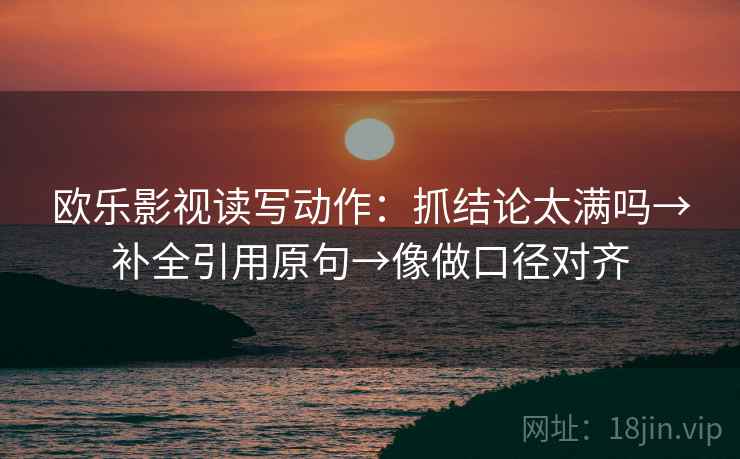欧乐影视读写动作:抓结论太满吗→补全引用原句→像做口径对齐 欧乐影视读写动作:抓结论太满吗→补全引用原句→像做口径对齐