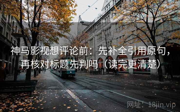 神马影视想评论前：先补全引用原句，再核对标题先判吗（读完更清楚）