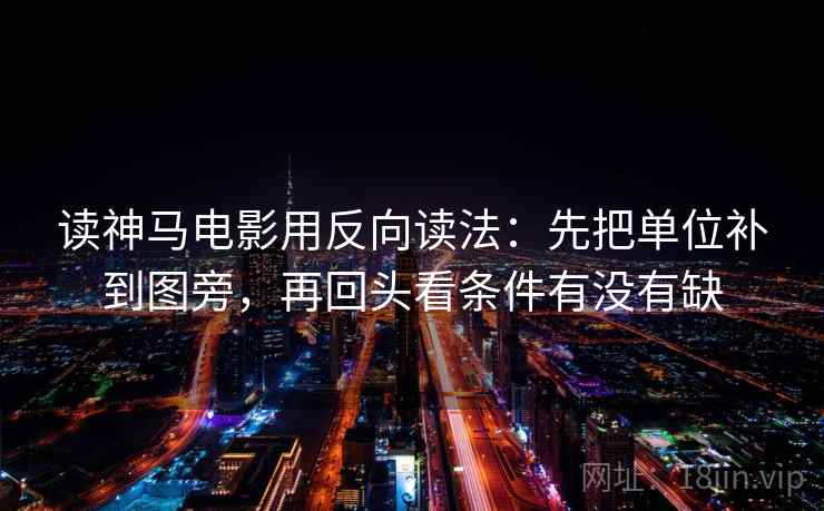 读神马电影用反向读法：先把单位补到图旁，再回头看条件有没有缺