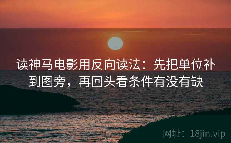 读神马电影用反向读法:先把单位补到图旁,再回头看条件有没有缺 读神马电影用反向读法:先把单位补到图旁,再回头看条件有没有缺