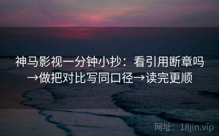 神马影视一分钟小抄：看引用断章吗→做把对比写同口径→读完更顺