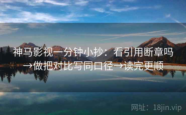神马影视一分钟小抄:看引用断章吗→做把对比写同口径→读完更顺 神马影视一分钟小抄:看引用断章吗→做把对比写同口径→读完更顺