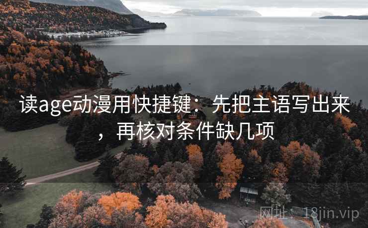 读age动漫用快捷键：先把主语写出来，再核对条件缺几项