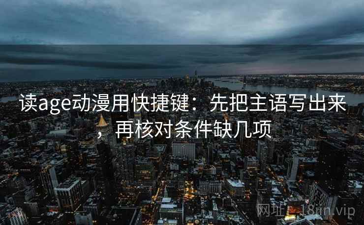 读age动漫用快捷键：先把主语写出来，再核对条件缺几项