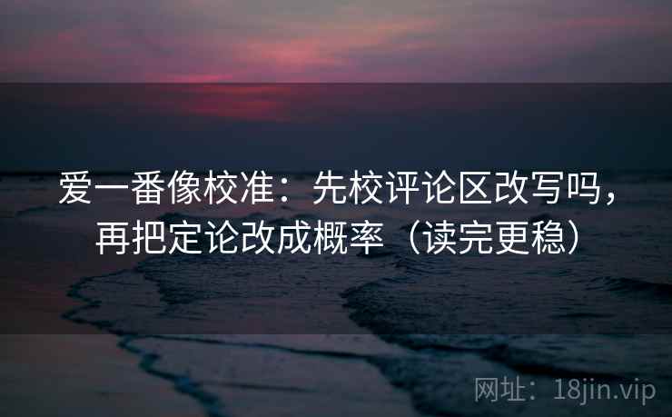 爱一番像校准:先校评论区改写吗,再把定论改成概率(读完更稳) 爱一番像校准:先校评论区改写吗,再把定论改成概率(读完更稳)