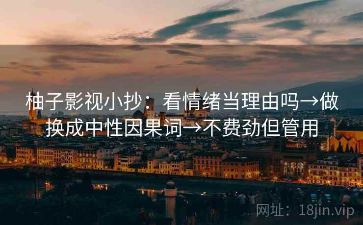 柚子影视小抄:看情绪当理由吗→做换成中性因果词→不费劲但管用 柚子影视小抄:看情绪当理由吗→做换成中性因果词→不费劲但管用