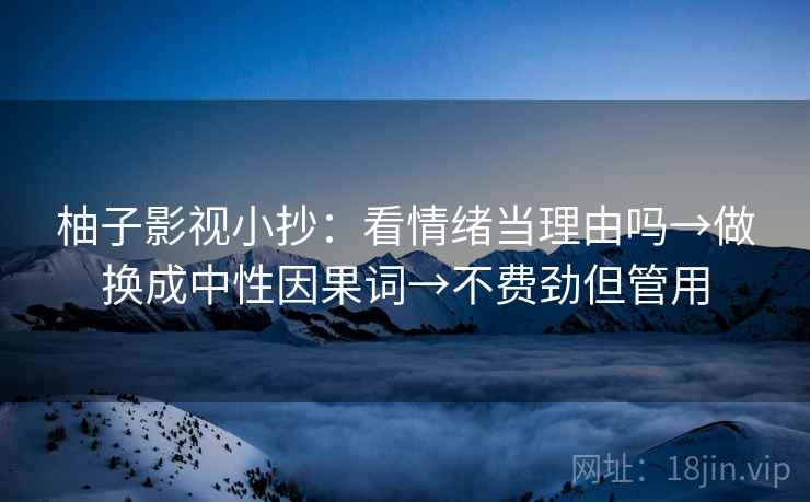 柚子影视小抄：看情绪当理由吗→做换成中性因果词→不费劲但管用
