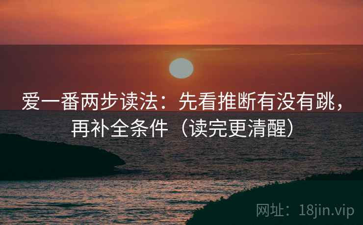 爱一番两步读法：先看推断有没有跳，再补全条件（读完更清醒）