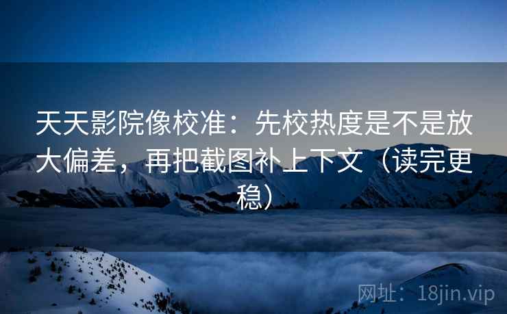 天天影院像校准:先校热度是不是放大偏差,再把截图补上下文(读完更稳) 天天影院像校准:先校热度是不是放大偏差,再把截图补上下文(读完更稳)